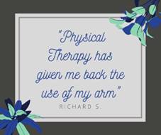 May be an image of text that says '"Physical Therapy has given me back the use of my arm" RICHARD S.'