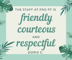 May be an image of one or more people and text that says 'THE STAFF AT PRO PT IS friendly courteous AND respectful DORIS C.'